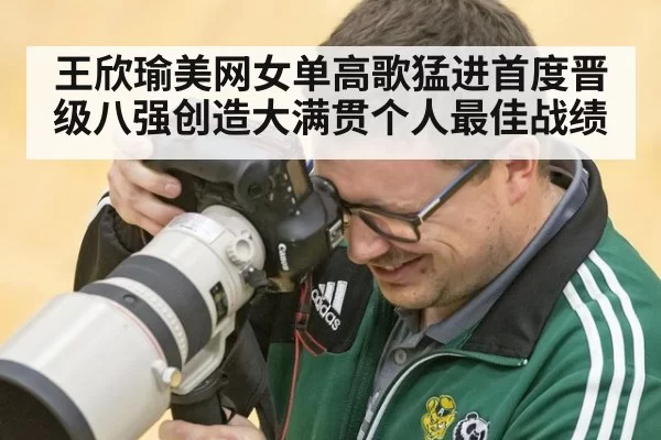 王欣瑜美网女单高歌猛进首度晋级八强创造大满贯个人最佳战绩