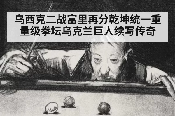 乌西克二战富里再分乾坤统一重量级拳坛乌克兰巨人续写传奇