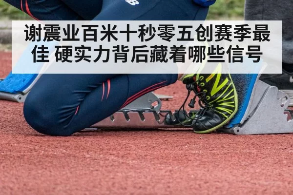 谢震业百米十秒零五创赛季最佳 硬实力背后藏着哪些信号