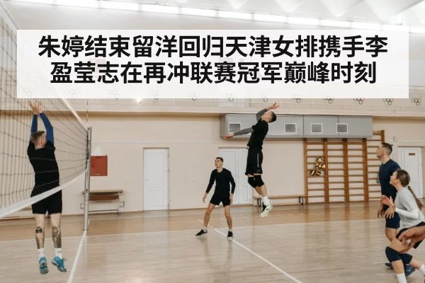 朱婷结束留洋回归天津女排携手李盈莹志在再冲联赛冠军巅峰时刻