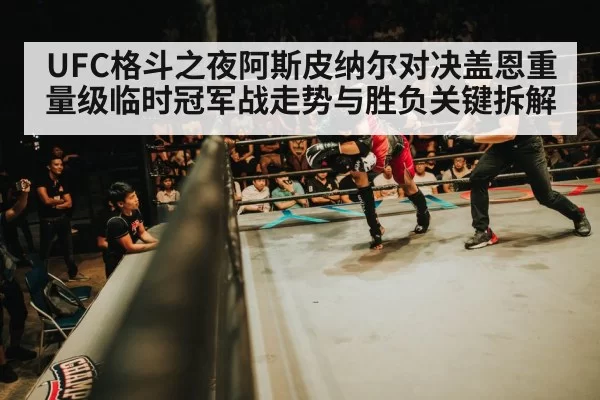 UFC格斗之夜阿斯皮纳尔对决盖恩重量级临时冠军战走势与胜负关键拆解