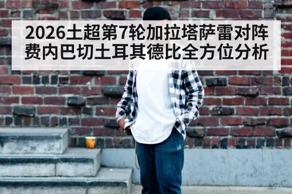 2026土超第7轮加拉塔萨雷对阵费内巴切土耳其德比全方位分析