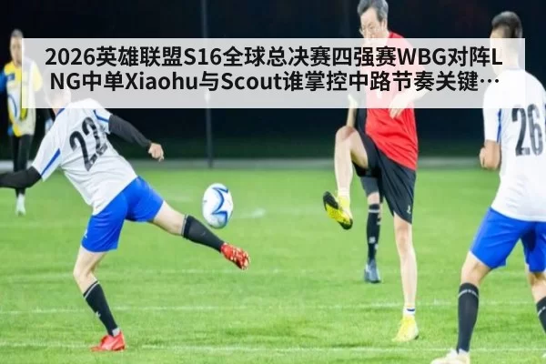2026英雄联盟S16全球总决赛四强赛WBG对阵LNG中单Xiaohu与Scout谁掌控中路节奏关键博弈