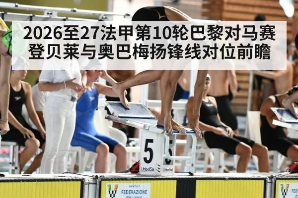 2026至27法甲第10轮巴黎对马赛登贝莱与奥巴梅扬锋线对位前瞻